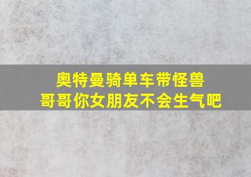 奥特曼骑单车带怪兽 哥哥你女朋友不会生气吧